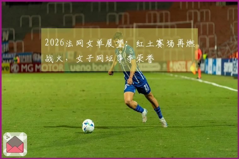 2026法网女单展望：红土赛场再燃战火，女子网坛争夺荣誉