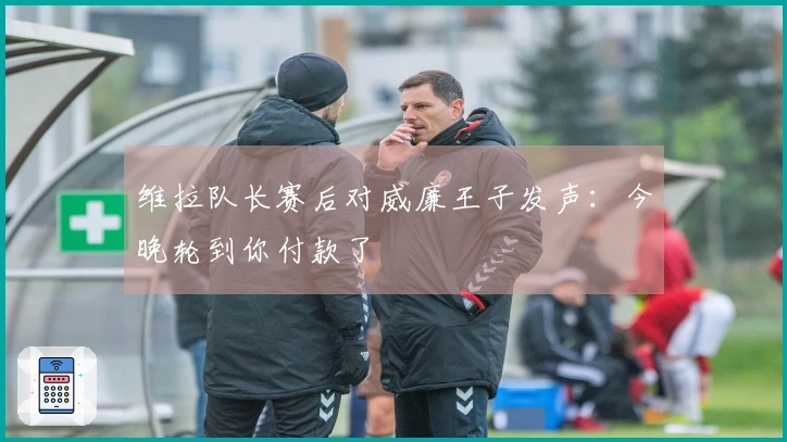 维拉队长赛后对威廉王子发声：今晚轮到你付款了