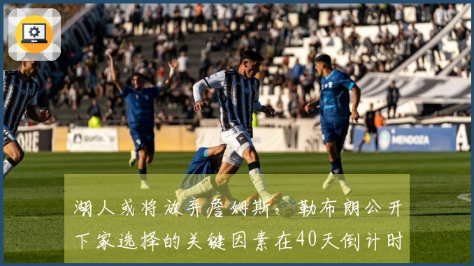 湖人或将放弃詹姆斯,勒布朗公开下家选择的关键因素在40天倒计时内