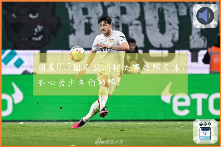 明晨U17国足亚洲杯决赛对阵日本，齐心为少年们助阵！